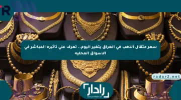 سعر مثقال الذهب في العراق يتغير اليوم.. تعرف على تأثيره المباشر في الأسواق المحلية